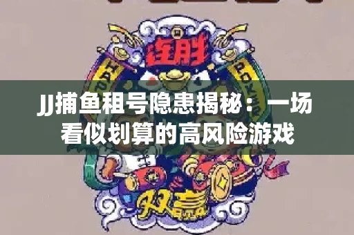 JJ捕鱼租号隐患揭秘：一场看似划算的高风险游戏