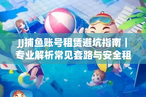 JJ捕鱼账号租赁避坑指南｜专业解析常见套路与安全租号法则