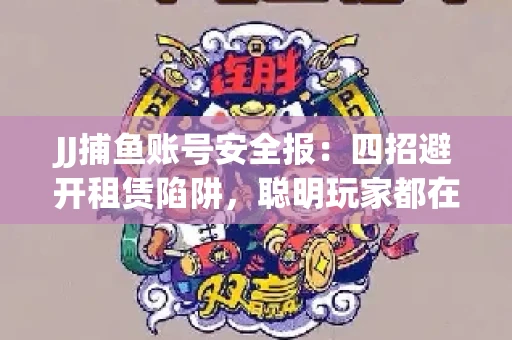 JJ捕鱼账号安全报：四招避开租赁陷阱，聪明玩家都在做