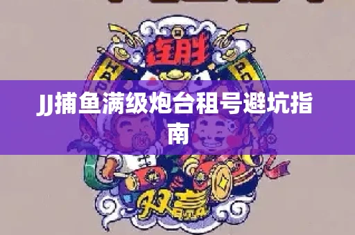 JJ捕鱼满级炮台租号避坑指南