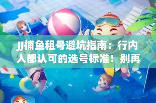 JJ捕鱼租号避坑指南：行内人都认可的选号标准！别再踩雷